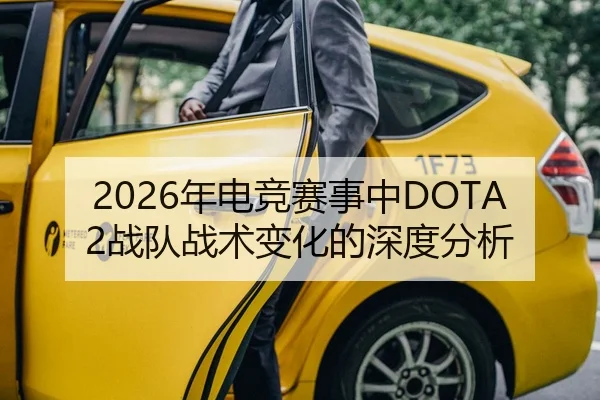 2026年电竞赛事中DOTA2战队战术变化的深度分析