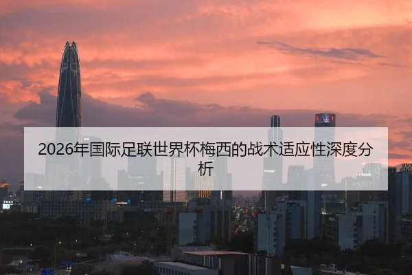 2026年国际足联世界杯梅西的战术适应性深度分析