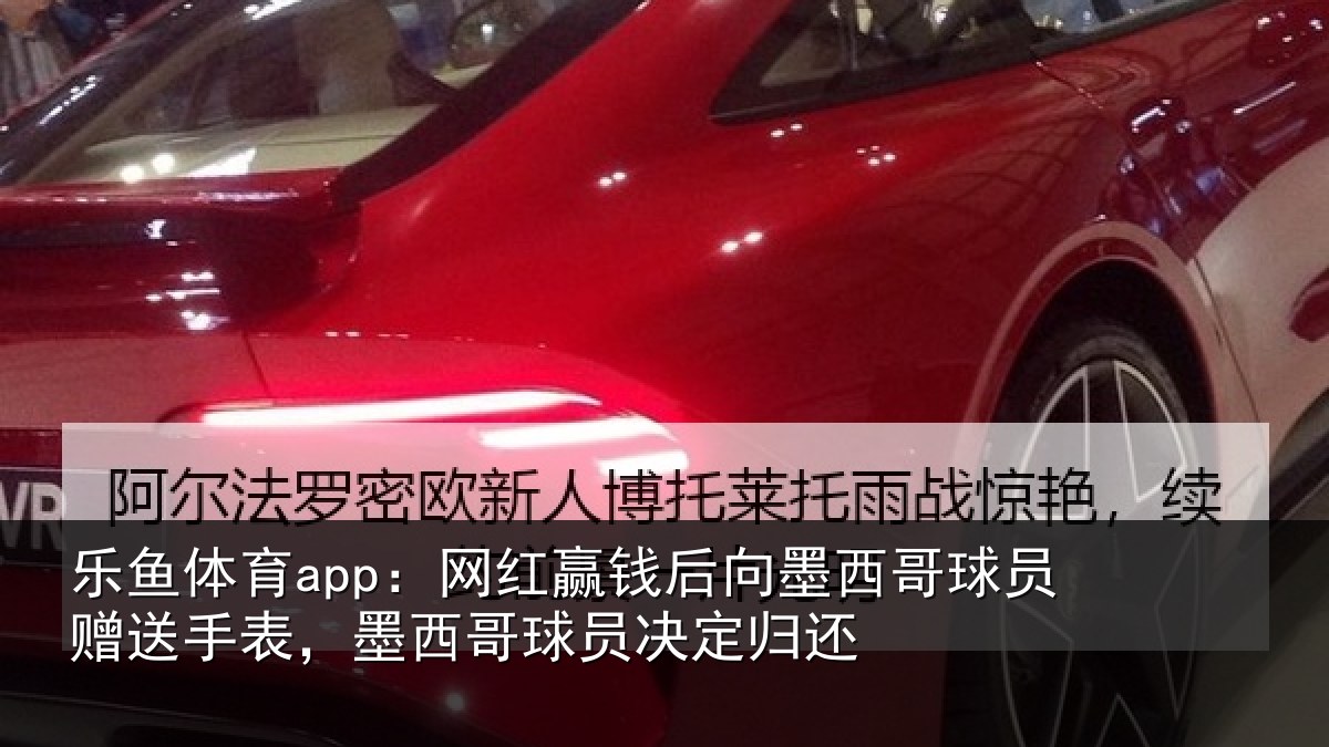 乐鱼体育app：网红赢钱后向墨西哥球员赠送手表，墨西哥球员决定归还