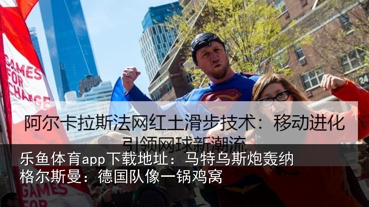 乐鱼体育app下载地址：马特乌斯炮轰纳格尔斯曼：德国队像一锅鸡窝