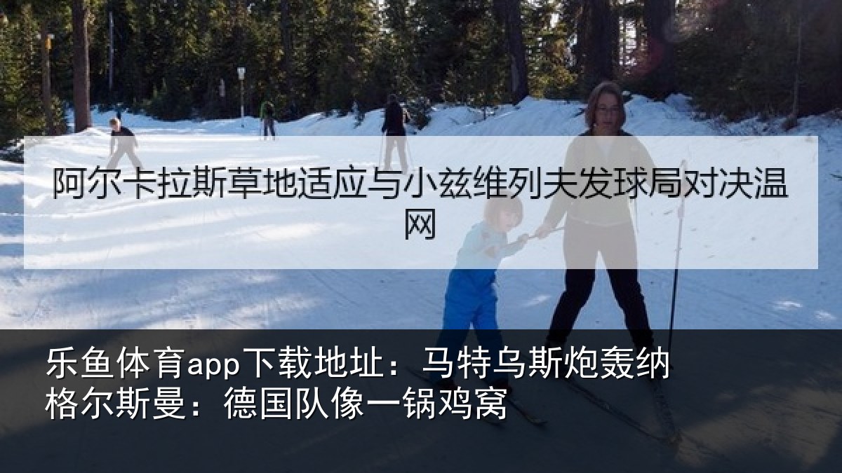 乐鱼体育app下载地址：马特乌斯炮轰纳格尔斯曼：德国队像一锅鸡窝