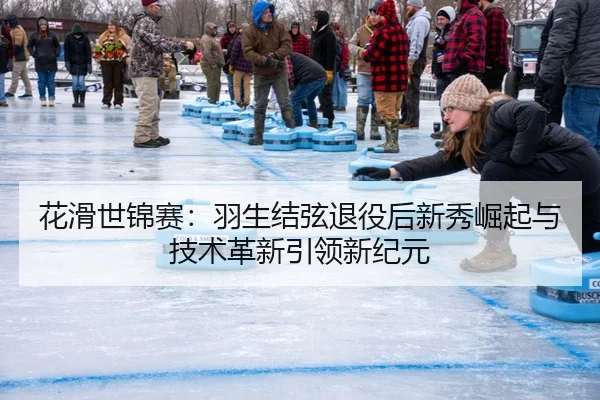 花滑世锦赛：羽生结弦退役后新秀崛起与技术革新引领新纪元