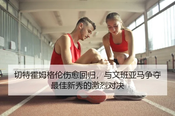 切特霍姆格伦伤愈回归，与文班亚马争夺最佳新秀的激烈对决