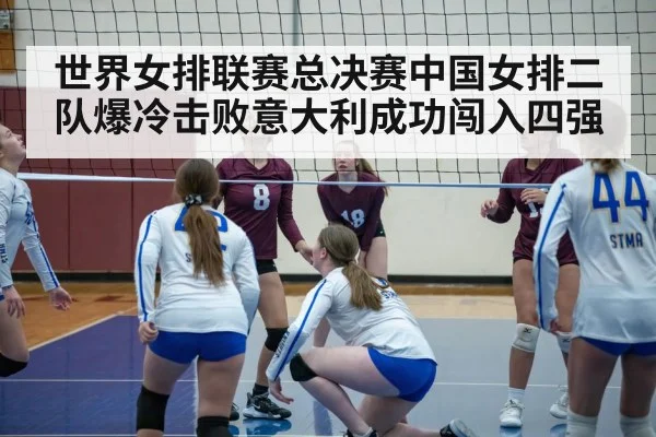 世界女排联赛总决赛中国女排二队爆冷击败意大利成功闯入四强
