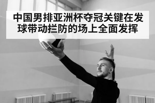中国男排亚洲杯夺冠关键在发球带动拦防的场上全面发挥