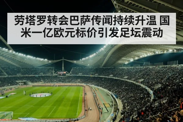 劳塔罗转会巴萨传闻持续升温 国米一亿欧元标价引发足坛震动
