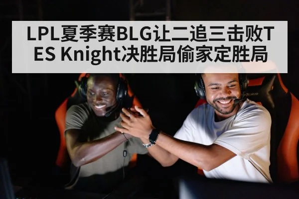 LPL夏季赛BLG让二追三击败TES Knight决胜局偷家定胜局