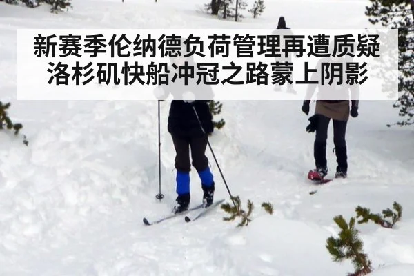 新赛季伦纳德负荷管理再遭质疑洛杉矶快船冲冠之路蒙上阴影
